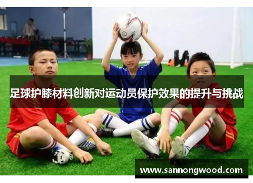 足球护膝材料创新对运动员保护效果的提升与挑战